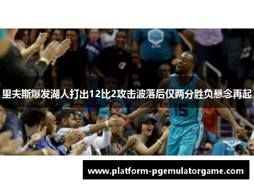 里夫斯爆发湖人打出12比2攻击波落后仅两分胜负悬念再起
