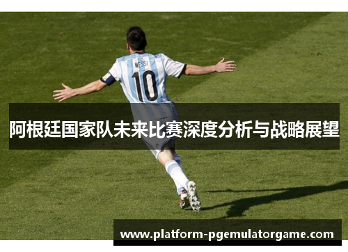 阿根廷国家队未来比赛深度分析与战略展望