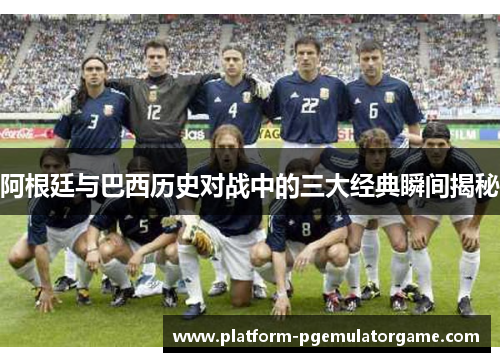 阿根廷与巴西历史对战中的三大经典瞬间揭秘