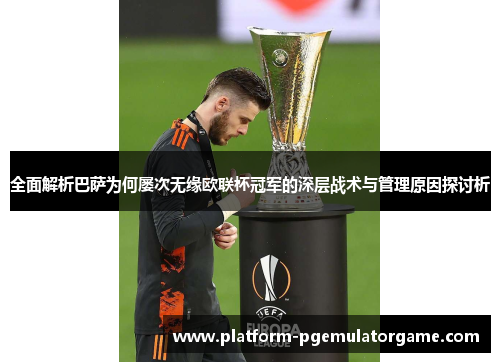 全面解析巴萨为何屡次无缘欧联杯冠军的深层战术与管理原因探讨析