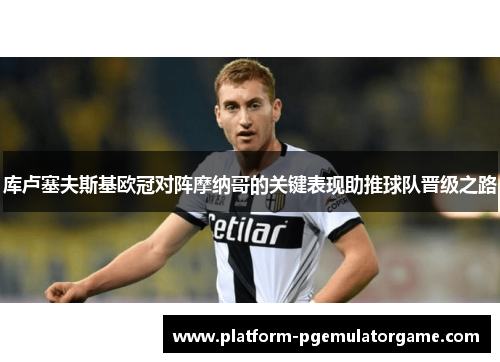 库卢塞夫斯基欧冠对阵摩纳哥的关键表现助推球队晋级之路