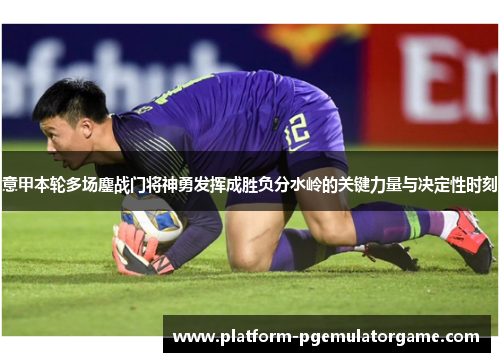 意甲本轮多场鏖战门将神勇发挥成胜负分水岭的关键力量与决定性时刻