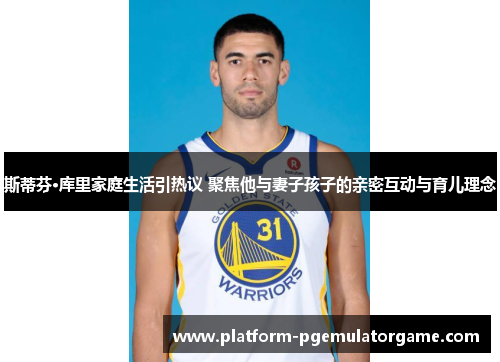 斯蒂芬·库里家庭生活引热议 聚焦他与妻子孩子的亲密互动与育儿理念