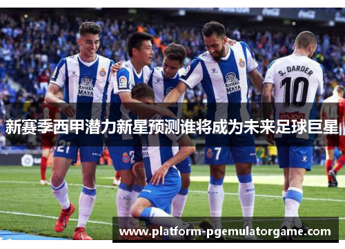 新赛季西甲潜力新星预测谁将成为未来足球巨星