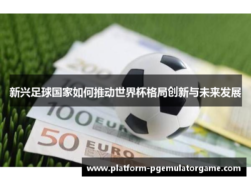 新兴足球国家如何推动世界杯格局创新与未来发展
