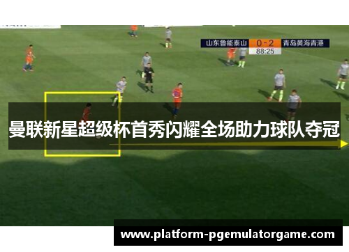 曼联新星超级杯首秀闪耀全场助力球队夺冠