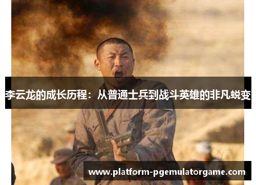 李云龙的成长历程：从普通士兵到战斗英雄的非凡蜕变