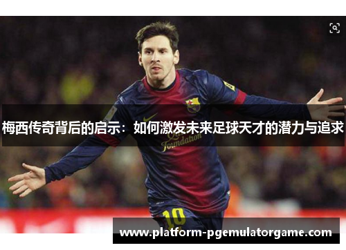 梅西传奇背后的启示：如何激发未来足球天才的潜力与追求