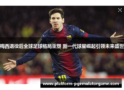 梅西退役后全球足球格局重塑 新一代球星崛起引领未来盛世
