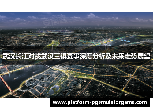 武汉长江对战武汉三镇赛事深度分析及未来走势展望