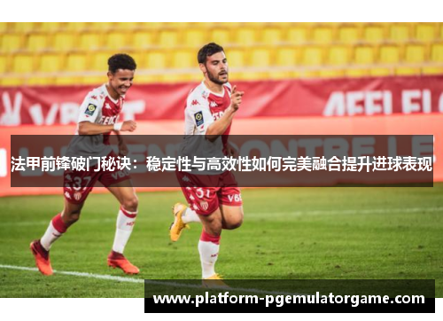 法甲前锋破门秘诀：稳定性与高效性如何完美融合提升进球表现