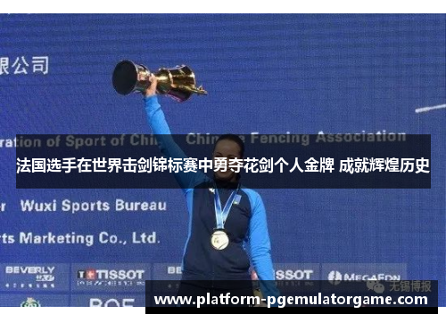 法国选手在世界击剑锦标赛中勇夺花剑个人金牌 成就辉煌历史